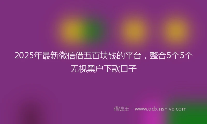 2025年最新微信借五百块钱的平台，整合5个5个无视黑户下款口子
