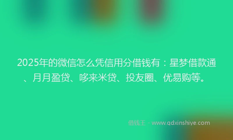 2025年的微信怎么凭信用分借钱有：星梦借款通、月月盈贷、哆来米贷、投友圈、优易购等。