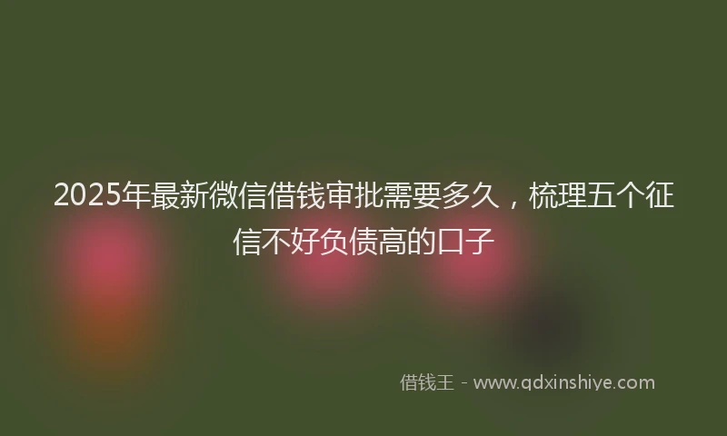 2025年最新微信借钱审批需要多久，梳理五个征信不好负债高的口子