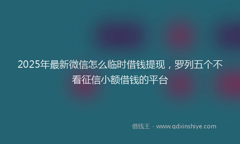 2025年最新微信怎么临时借钱提现，罗列五个不看征信小额借钱的平台