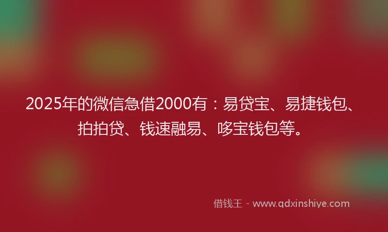 2025年的微信急借2000有：易贷宝、易捷钱包、拍拍贷、钱速融易、哆宝钱包等。
