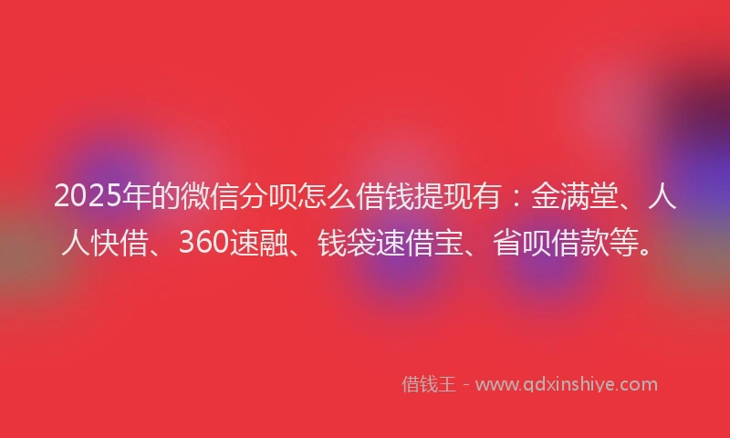 2025年的微信分呗怎么借钱提现有：金满堂、人人快借、360速融、钱袋速借宝、省呗借款等。