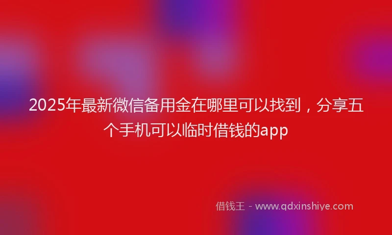 2025年最新微信备用金在哪里可以找到，分享五个手机可以临时借钱的app