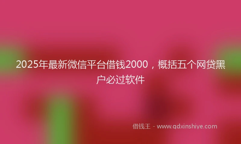2025年最新微信平台借钱2000，概括五个网贷黑户必过软件