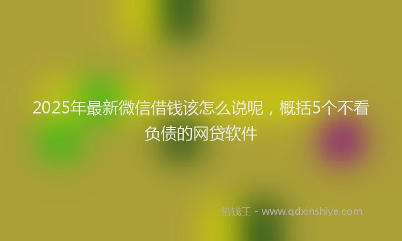 2025年最新微信借钱该怎么说呢，概括5个不看负债的网贷软件
