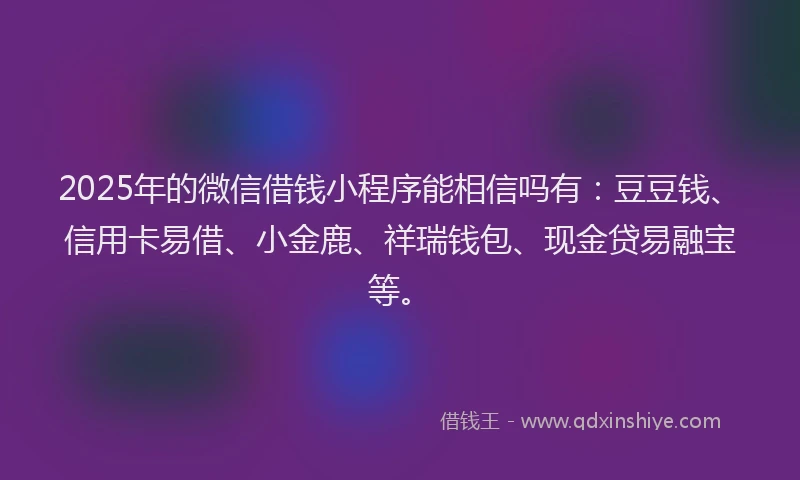 2025年的微信借钱小程序能相信吗有：豆豆钱、信用卡易借、小金鹿、祥瑞钱包、现金贷易融宝等。
