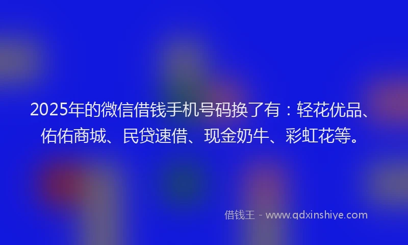 2025年的微信借钱手机号码换了有：轻花优品、佑佑商城、民贷速借、现金奶牛、彩虹花等。
