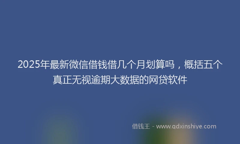 2025年最新微信借钱借几个月划算吗，概括五个真正无视逾期大数据的网贷软件