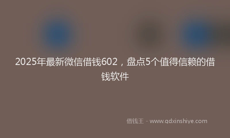 2025年最新微信借钱602，盘点5个值得信赖的借钱软件