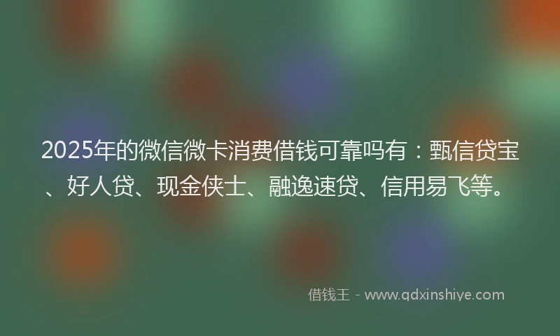 2025年的微信微卡消费借钱可靠吗有：甄信贷宝、好人贷、现金侠士、融逸速贷、信用易飞等。