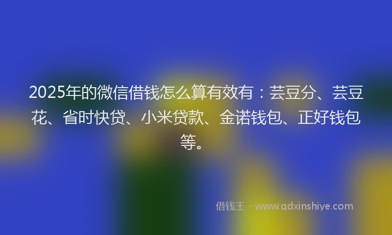 2025年的微信借钱怎么算有效有：芸豆分、芸豆花、省时快贷、小米贷款、金诺钱包、正好钱包等。
