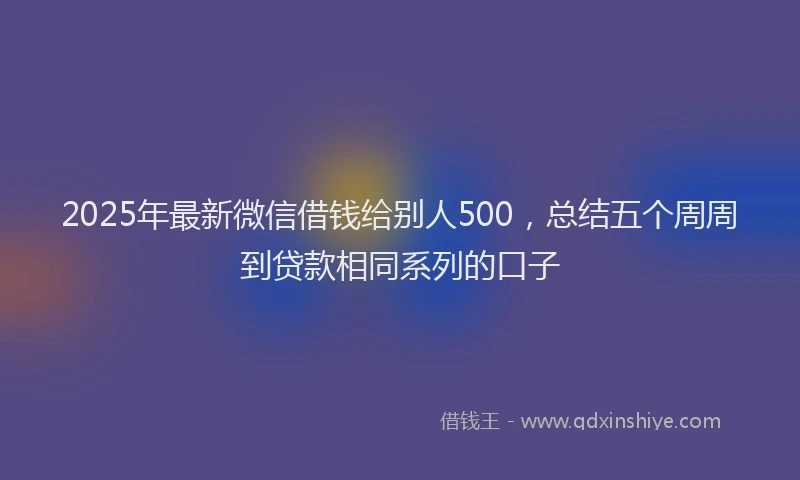 2025年最新微信借钱给别人500，总结五个周周到贷款相同系列的口子