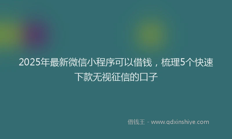 2025年最新微信小程序可以借钱，梳理5个快速下款无视征信的口子