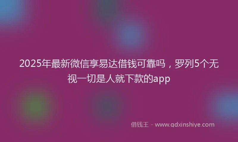 2025年最新微信享易达借钱可靠吗，罗列5个无视一切是人就下款的app