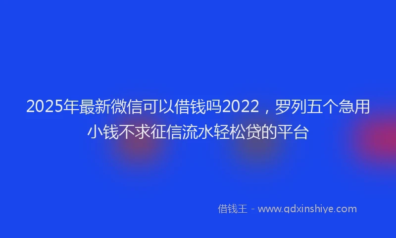 2025年最新微信可以借钱吗2022，罗列五个急用小钱不求征信流水轻松贷的平台
