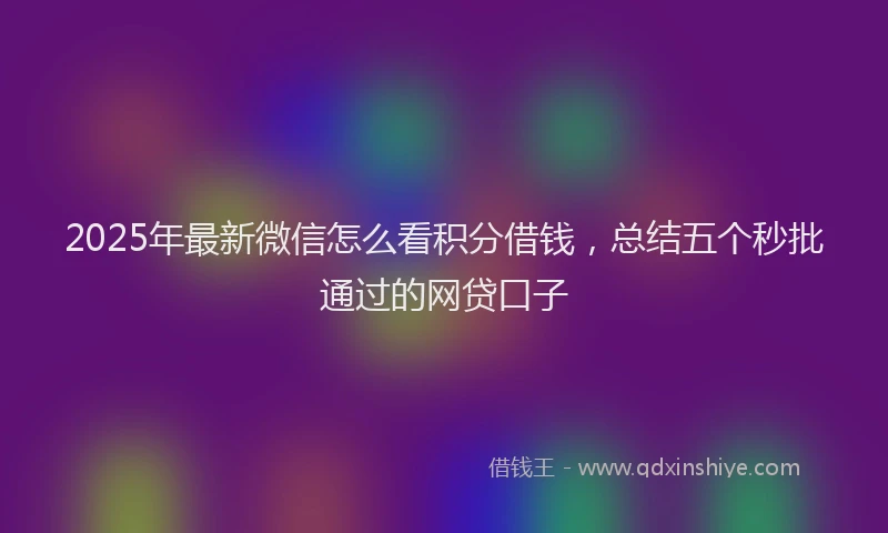 2025年最新微信怎么看积分借钱，总结五个秒批通过的网贷口子