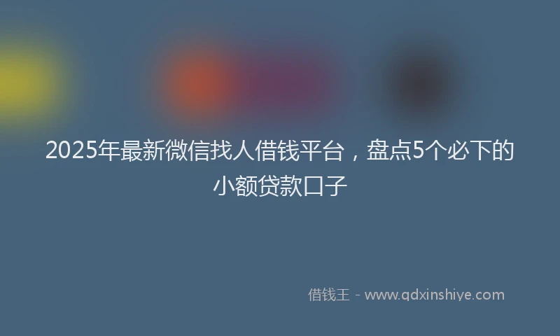 2025年最新微信找人借钱平台，盘点5个必下的小额贷款口子