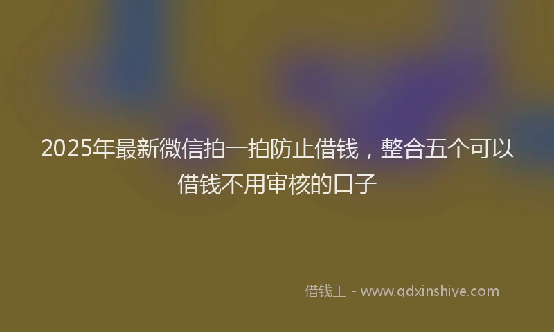 2025年最新微信拍一拍防止借钱，整合五个可以借钱不用审核的口子