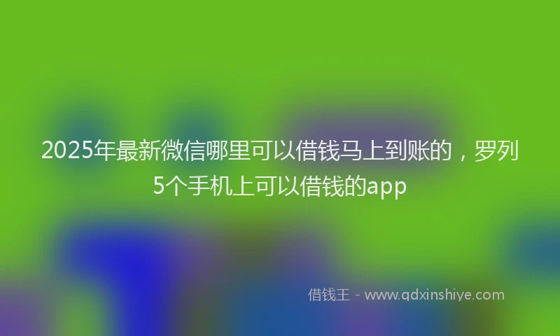 2025年最新微信哪里可以借钱马上到账的，罗列5个手机上可以借钱的app