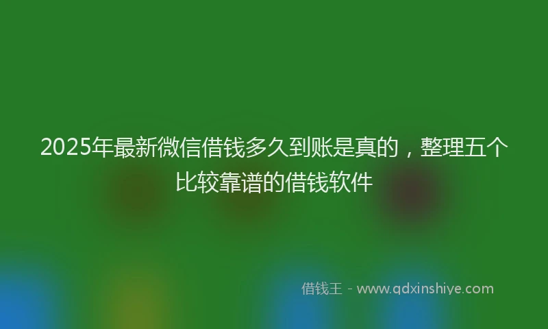 2025年最新微信借钱多久到账是真的，整理五个比较靠谱的借钱软件