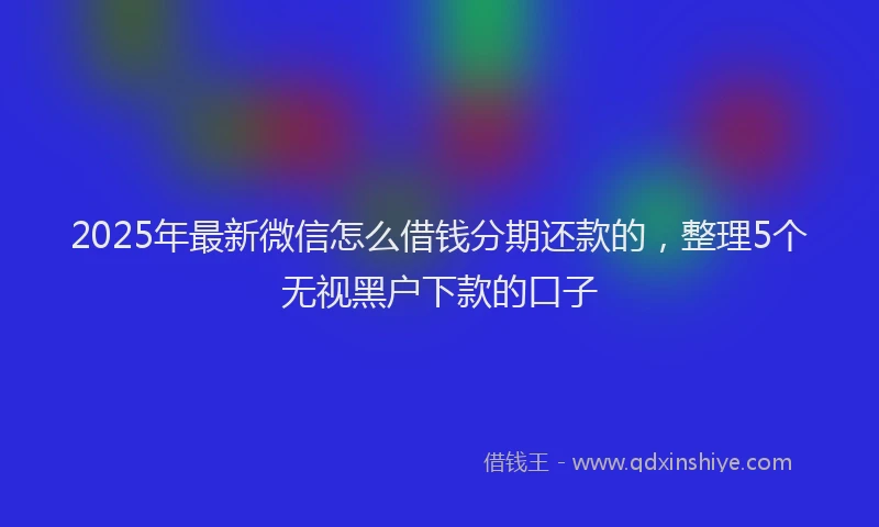 2025年最新微信怎么借钱分期还款的，整理5个无视黑户下款的口子