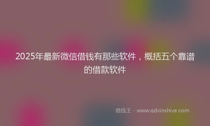 2025年最新微信借钱有那些软件，概括五个靠谱的借款软件