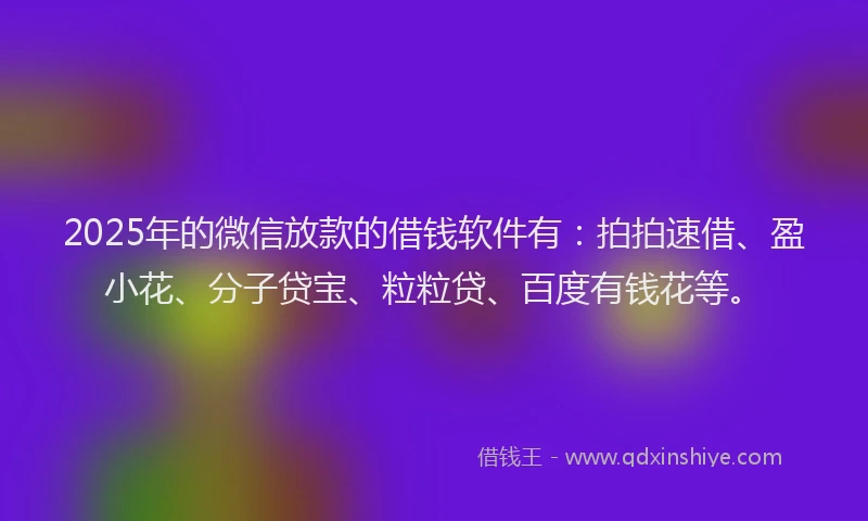 2025年的微信放款的借钱软件有：拍拍速借、盈小花、分子贷宝、粒粒贷、百度有钱花等。