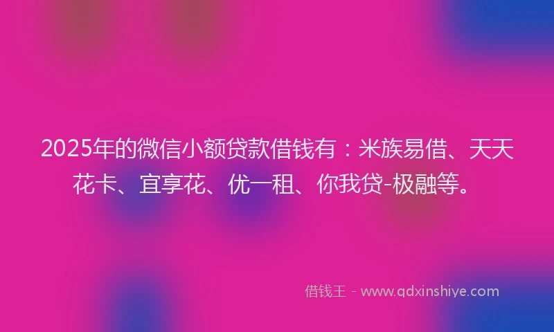 2025年的微信小额贷款借钱有：米族易借、天天花卡、宜享花、优一租、你我贷-极融等。