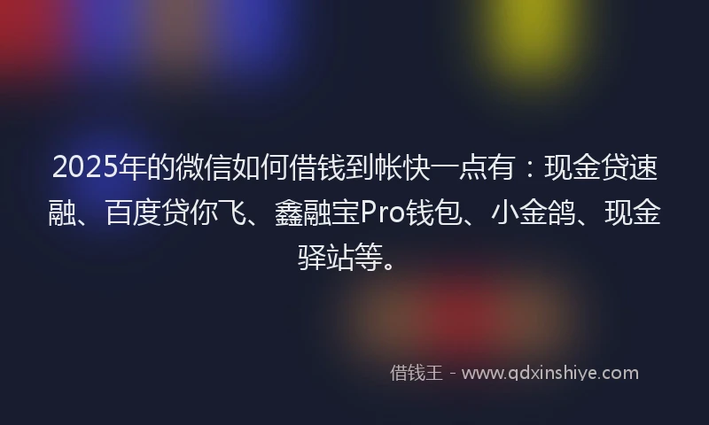 2025年的微信如何借钱到帐快一点有：现金贷速融、百度贷你飞、鑫融宝Pro钱包、小金鸽、现金驿站等。