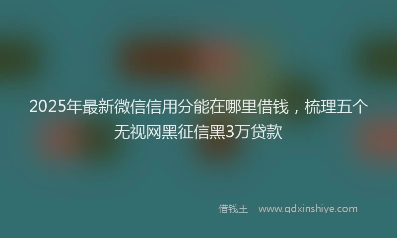 2025年最新微信信用分能在哪里借钱，梳理五个无视网黑征信黑3万贷款