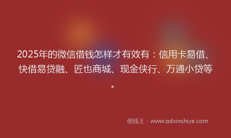 2025年的微信借钱怎样才有效有：信用卡易借、快借易贷融、匠也商城、现金侠行、万通小贷等。