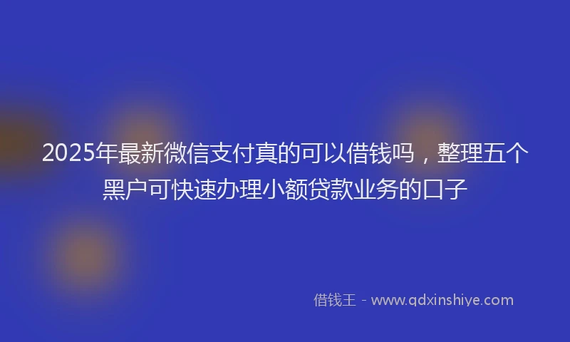 2025年最新微信支付真的可以借钱吗，整理五个黑户可快速办理小额贷款业务的口子