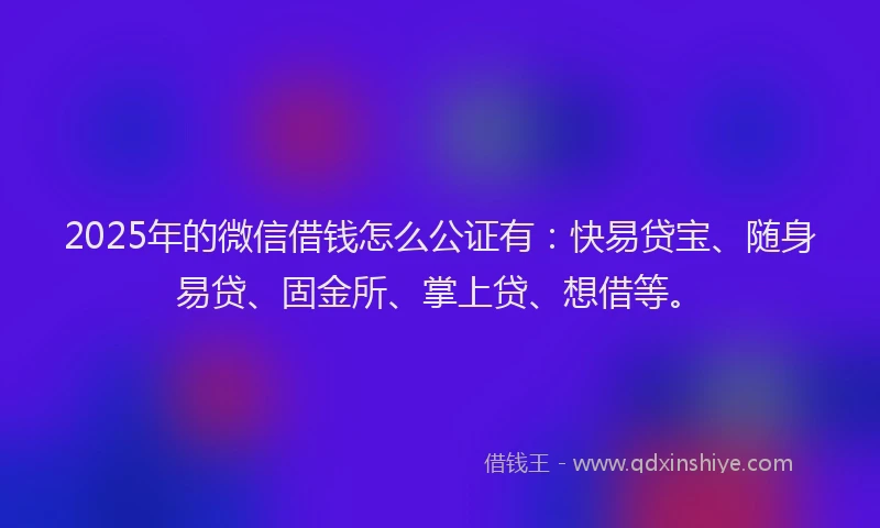 2025年的微信借钱怎么公证有:快易贷宝、随身易贷、固金所、掌上贷、想借等。
