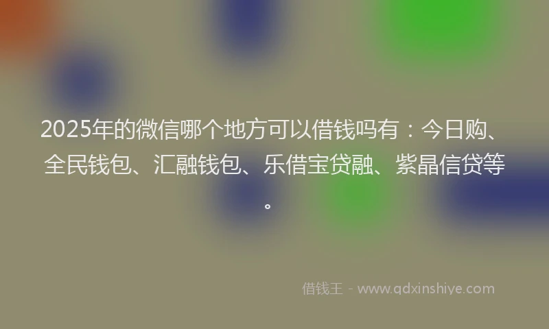 2025年的微信哪个地方可以借钱吗有：今日购、全民钱包、汇融钱包、乐借宝贷融、紫晶信贷等。
