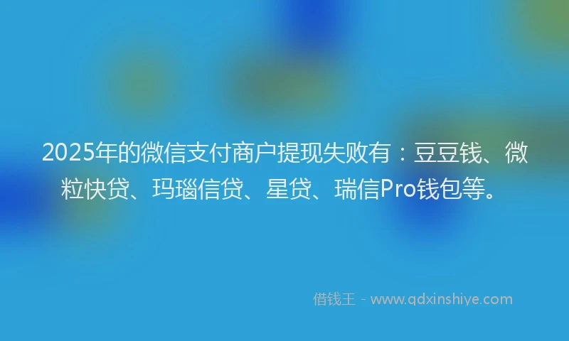 2025年的微信支付商户提现失败有：豆豆钱、微粒快贷、玛瑙信贷、星贷、瑞信Pro钱包等。