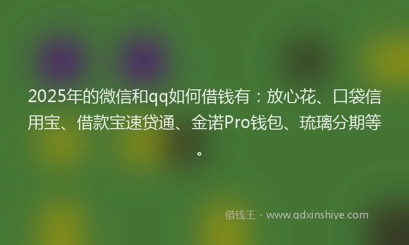 2025年的微信和qq如何借钱有：放心花、口袋信用宝、借款宝速贷通、金诺Pro钱包、琉璃分期等。