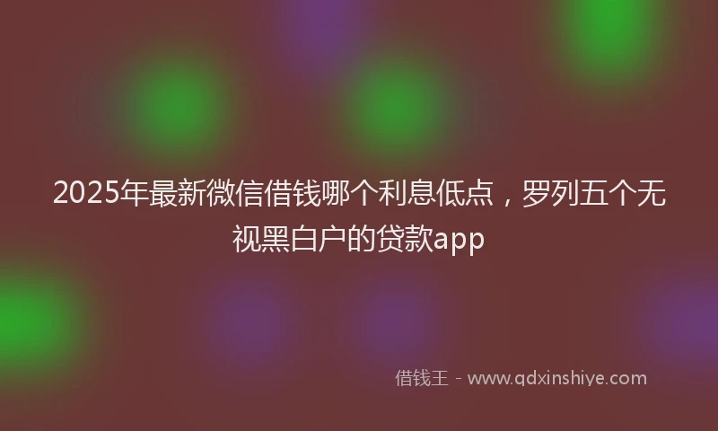 2025年最新微信借钱哪个利息低点，罗列五个无视黑白户的贷款app