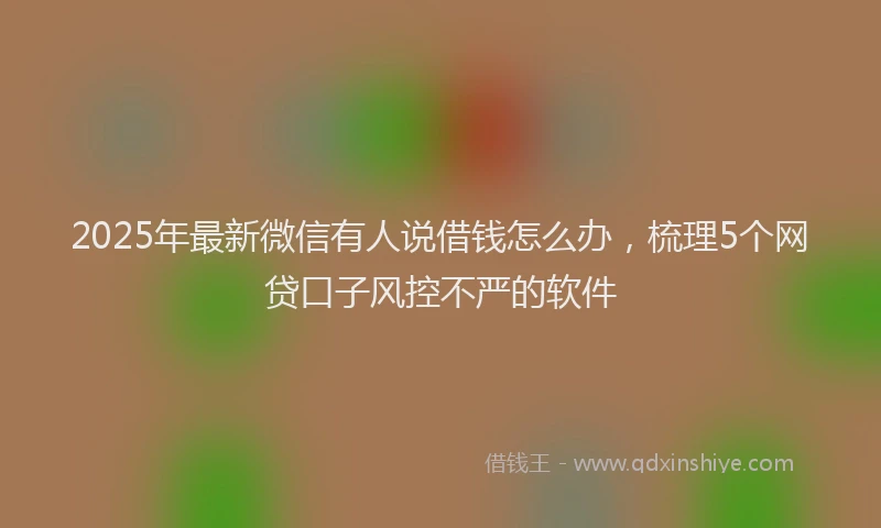 2025年最新微信有人说借钱怎么办，梳理5个网贷口子风控不严的软件