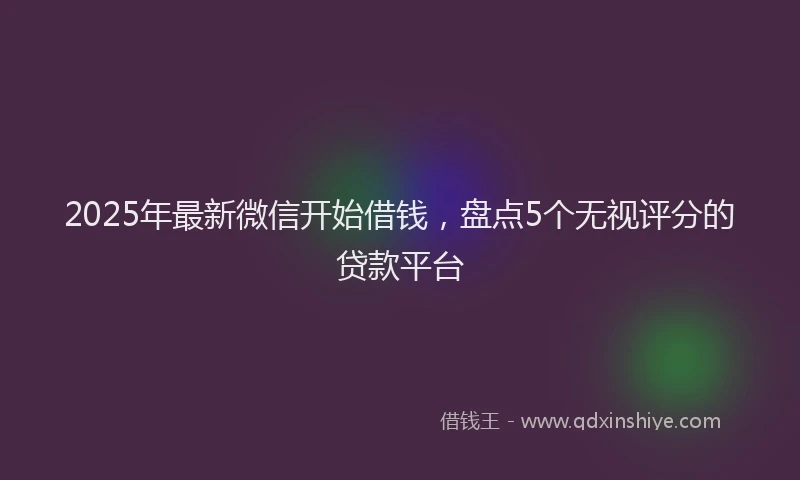 2025年最新微信开始借钱，盘点5个无视评分的贷款平台
