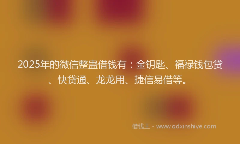 2025年的微信整蛊借钱有：金钥匙、福禄钱包贷、快贷通、龙龙用、捷信易借等。