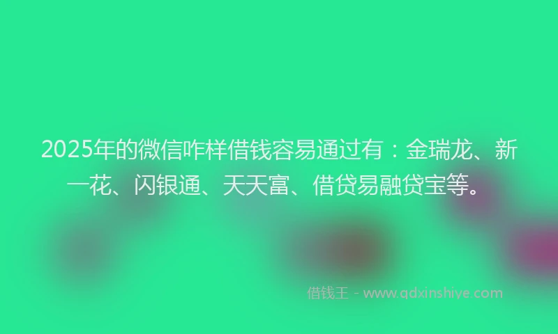 2025年的微信咋样借钱容易通过有：金瑞龙、新一花、闪银通、天天富、借贷易融贷宝等。