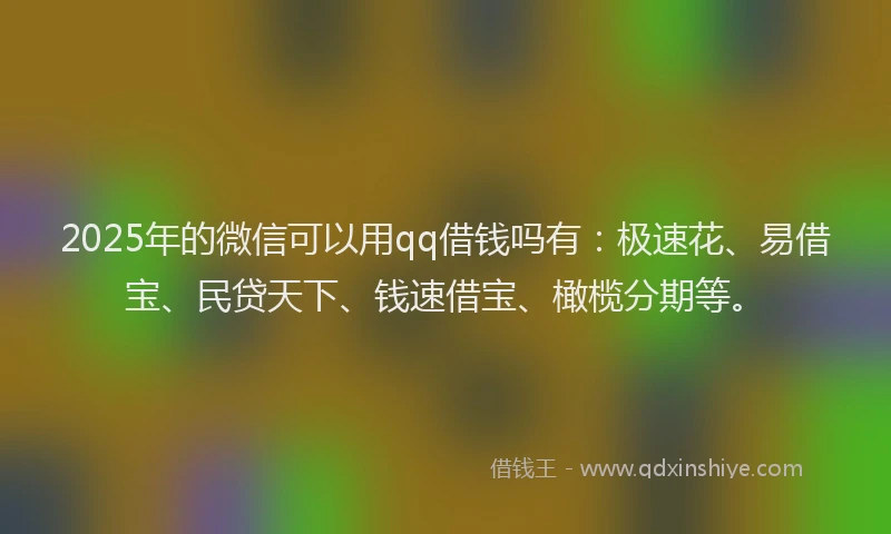 2025年的微信可以用qq借钱吗有：极速花、易借宝、民贷天下、钱速借宝、橄榄分期等。