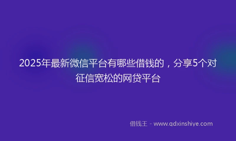2025年最新微信平台有哪些借钱的，分享5个对征信宽松的网贷平台