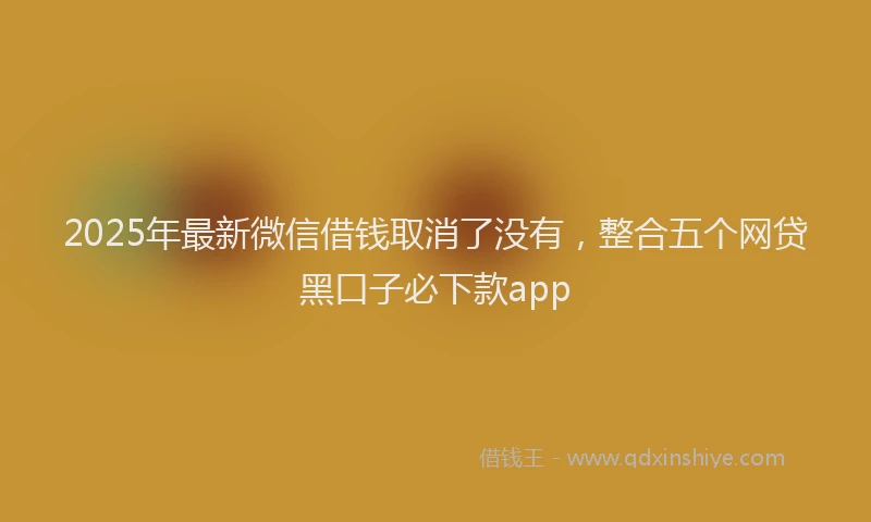 2025年最新微信借钱取消了没有，整合五个网贷黑口子必下款app