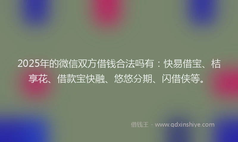 2025年的微信双方借钱合法吗有：快易借宝、桔享花、借款宝快融、悠悠分期、闪借侠等。