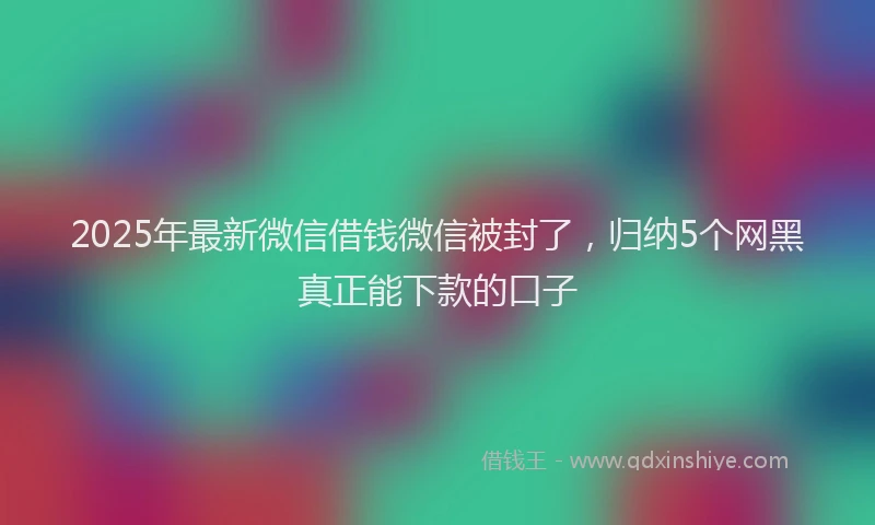 2025年最新微信借钱微信被封了，归纳5个网黑真正能下款的口子