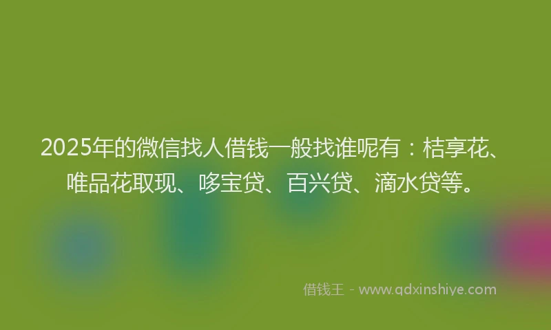 2025年的微信找人借钱一般找谁呢有：桔享花、唯品花取现、哆宝贷、百兴贷、滴水贷等。