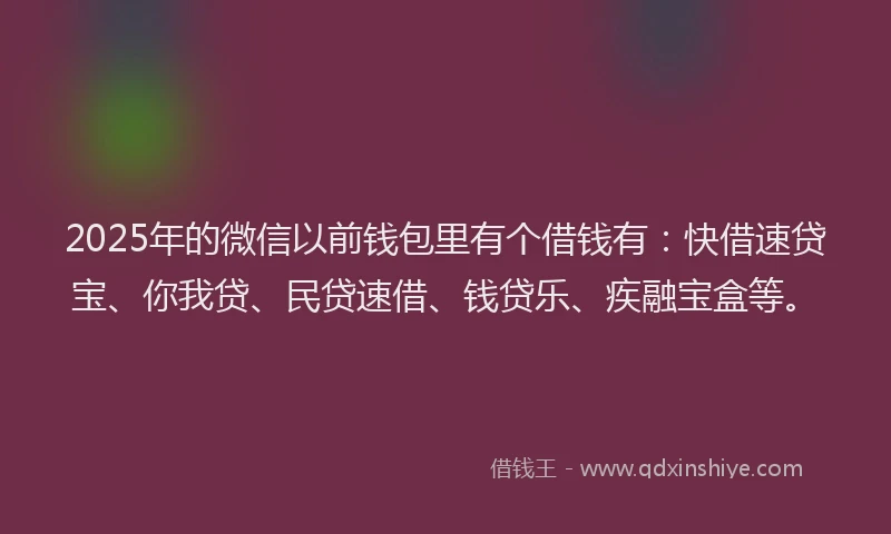 2025年的微信以前钱包里有个借钱有：快借速贷宝、你我贷、民贷速借、钱贷乐、疾融宝盒等。
