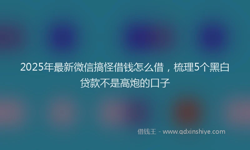 2025年最新微信搞怪借钱怎么借，梳理5个黑白贷款不是高炮的口子