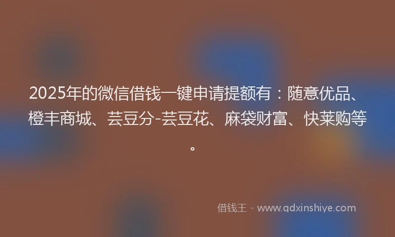 2025年的微信借钱一键申请提额有：随意优品、橙丰商城、芸豆分-芸豆花、麻袋财富、快莱购等。